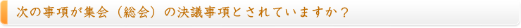 次の事項が集会（総会）の決議事項とされていますか？
