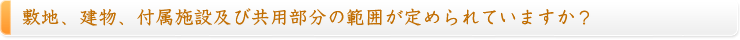 敷地、建物、付属施設及び共用部分の範囲が定められていますか？