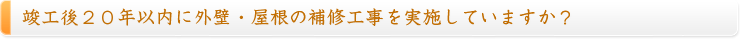 竣工後２０年以内に外壁・屋根の補修工事を実施していますか？