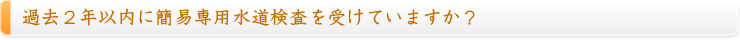 過去２年以内に簡易専用水道検査を受けていますか？